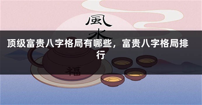顶级富贵八字格局有哪些，富贵八字格局排行