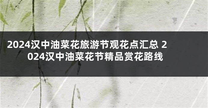 2024汉中油菜花旅游节观花点汇总 2024汉中油菜花节精品赏花路线