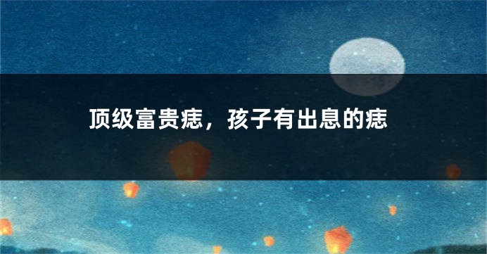 顶级富贵痣，孩子有出息的痣