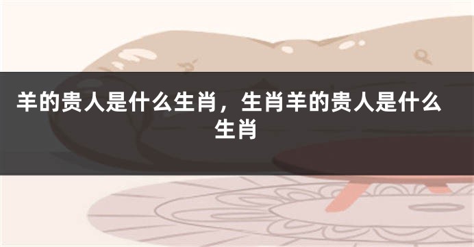 羊的贵人是什么生肖，生肖羊的贵人是什么生肖