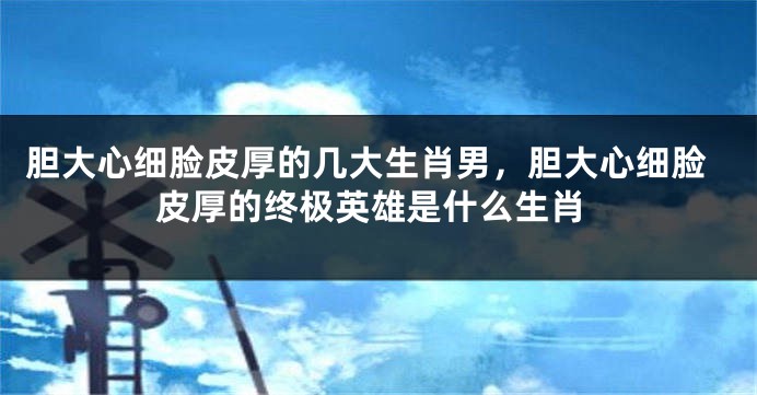 胆大心细脸皮厚的几大生肖男，胆大心细脸皮厚的终极英雄是什么生肖