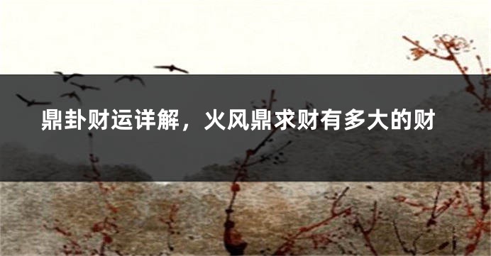 鼎卦财运详解，火风鼎求财有多大的财