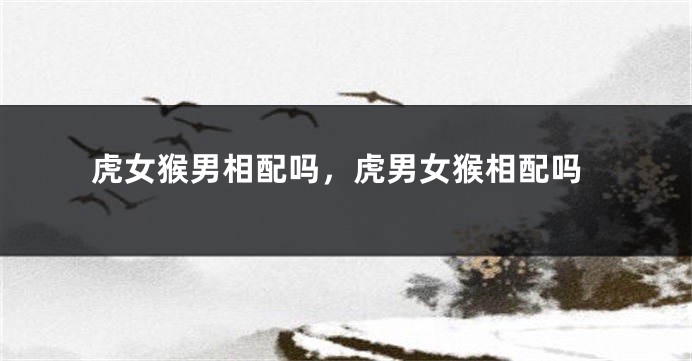 虎女猴男相配吗，虎男女猴相配吗