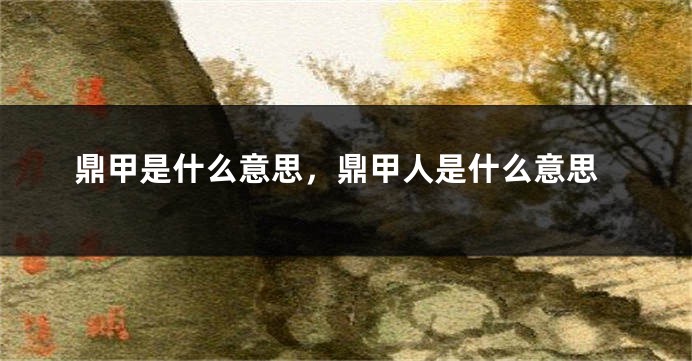 鼎甲是什么意思，鼎甲人是什么意思