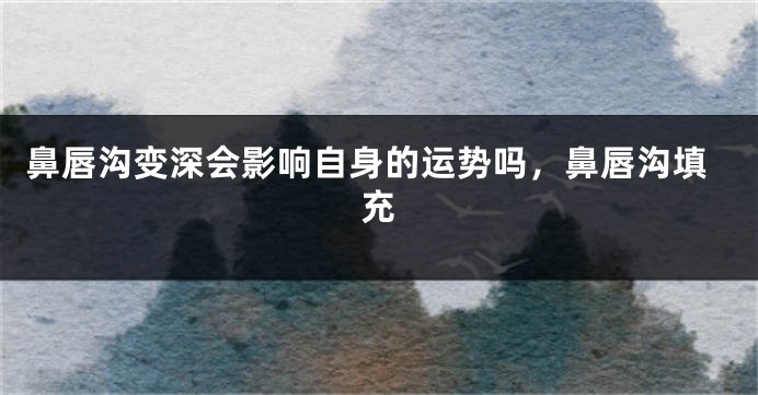 鼻唇沟变深会影响自身的运势吗，鼻唇沟填充