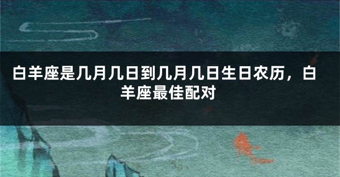 白羊座是几月几日到几月几日生日农历，白羊座最佳配对