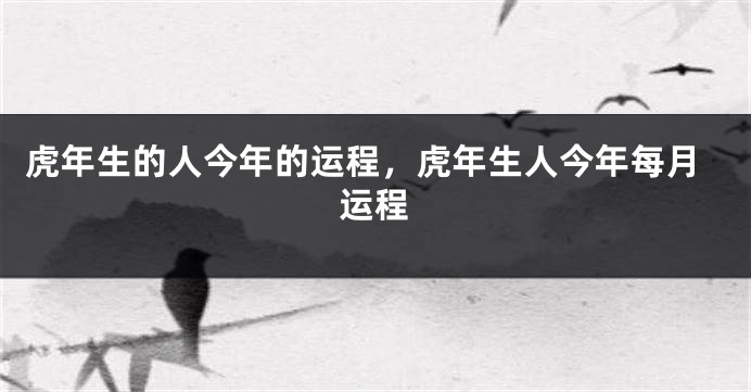虎年生的人今年的运程，虎年生人今年每月运程