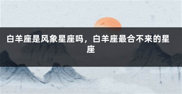 白羊座是风象星座吗，白羊座最合不来的星座
