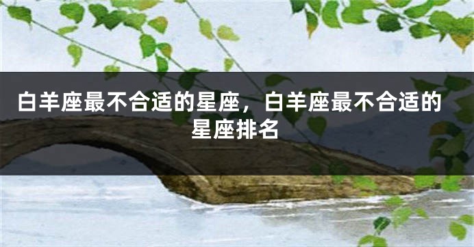 白羊座最不合适的星座，白羊座最不合适的星座排名