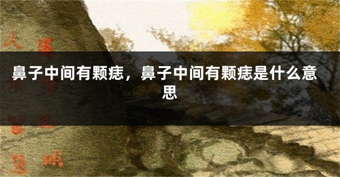 鼻子中间有颗痣，鼻子中间有颗痣是什么意思