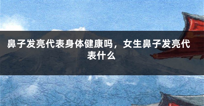 鼻子发亮代表身体健康吗，女生鼻子发亮代表什么