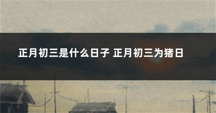 正月初三是什么日子 正月初三为猪日