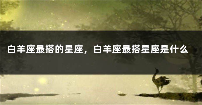 白羊座最搭的星座，白羊座最搭星座是什么