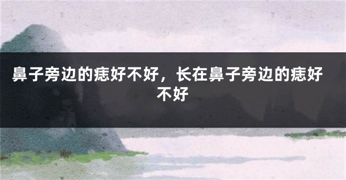 鼻子旁边的痣好不好，长在鼻子旁边的痣好不好