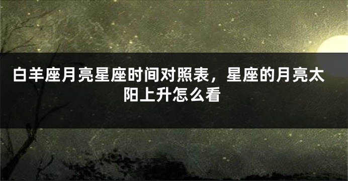 白羊座月亮星座时间对照表，星座的月亮太阳上升怎么看