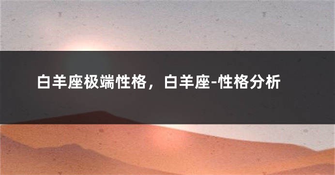 白羊座极端性格，白羊座-性格分析