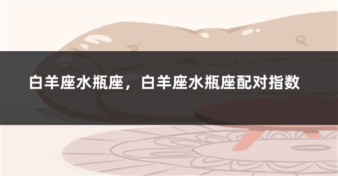 白羊座水瓶座，白羊座水瓶座配对指数