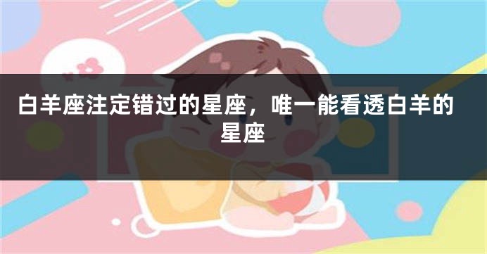 白羊座注定错过的星座，唯一能看透白羊的星座