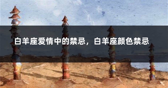 白羊座爱情中的禁忌，白羊座颜色禁忌