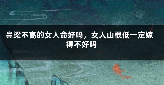 鼻梁不高的女人命好吗，女人山根低一定嫁得不好吗