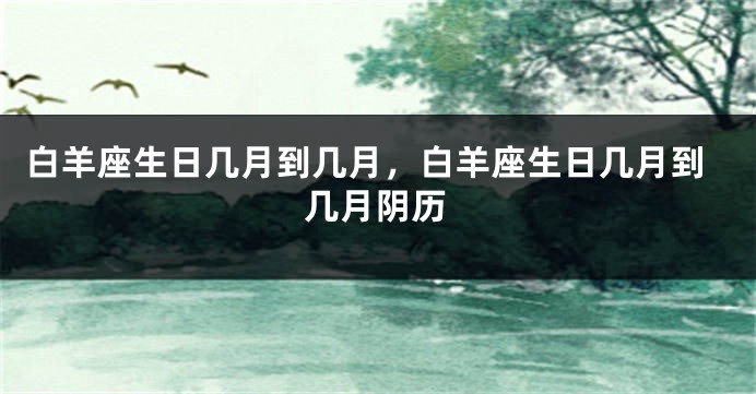 白羊座生日几月到几月，白羊座生日几月到几月阴历