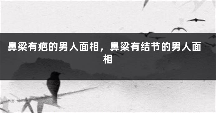 鼻梁有疤的男人面相，鼻梁有结节的男人面相