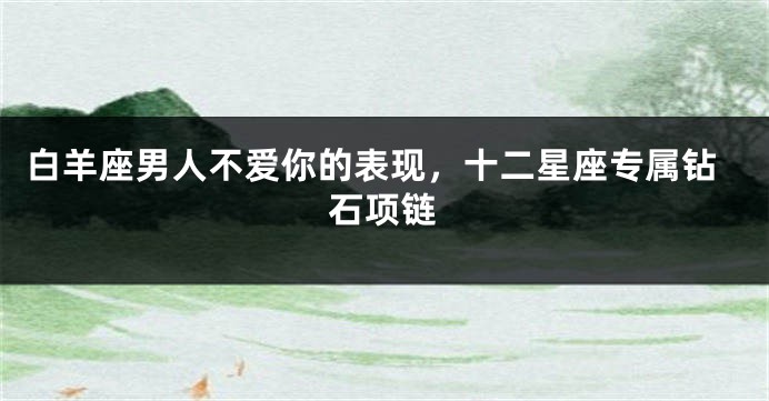 白羊座男人不爱你的表现，十二星座专属钻石项链