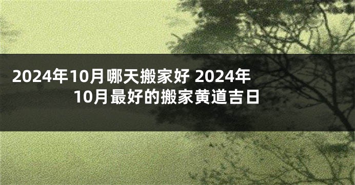 2024年10月哪天搬家好 2024年10月最好的搬家黄道吉日