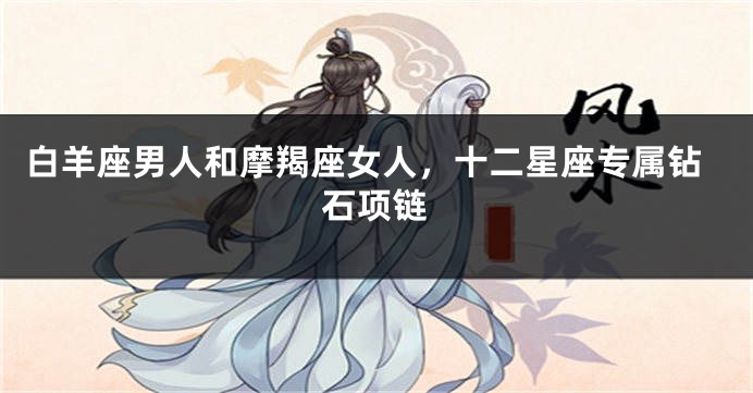 白羊座男人和摩羯座女人，十二星座专属钻石项链