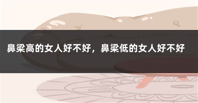 鼻梁高的女人好不好，鼻梁低的女人好不好