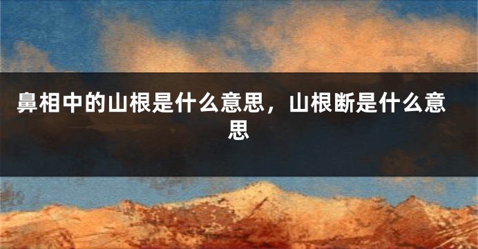 鼻相中的山根是什么意思，山根断是什么意思