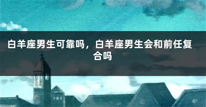 白羊座男生可靠吗，白羊座男生会和前任复合吗