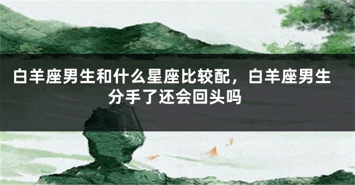 白羊座男生和什么星座比较配，白羊座男生分手了还会回头吗