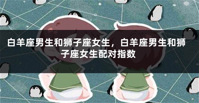 白羊座男生和狮子座女生，白羊座男生和狮子座女生配对指数