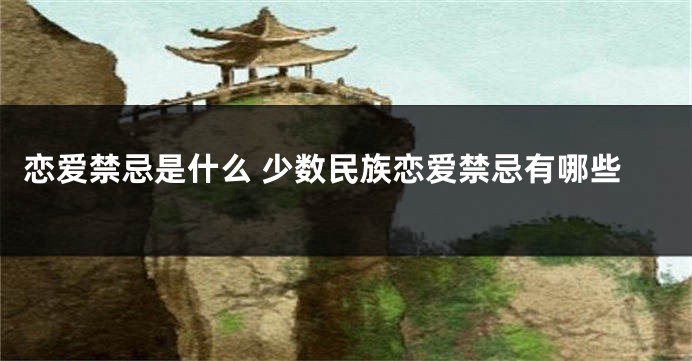 恋爱禁忌是什么 少数民族恋爱禁忌有哪些