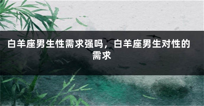 白羊座男生性需求强吗，白羊座男生对性的需求