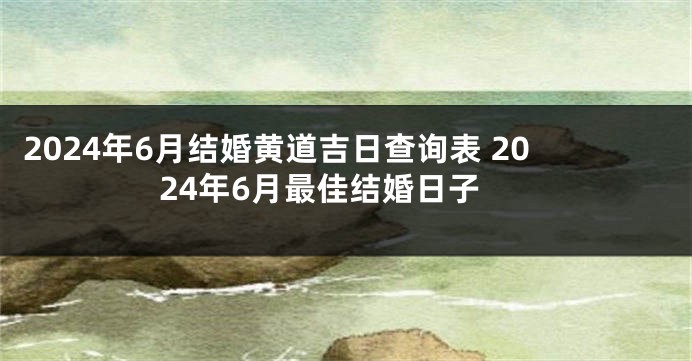 2024年6月结婚黄道吉日查询表 2024年6月最佳结婚日子