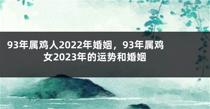 93年属鸡人2022年婚姻，93年属鸡女2023年的运势和婚姻