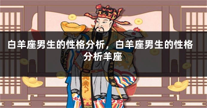 白羊座男生的性格分析，白羊座男生的性格分析羊座