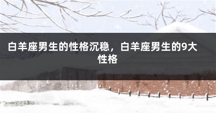 白羊座男生的性格沉稳，白羊座男生的9大性格
