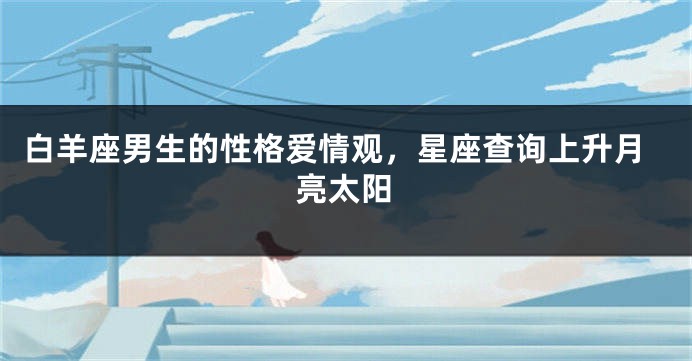 白羊座男生的性格爱情观，星座查询上升月亮太阳