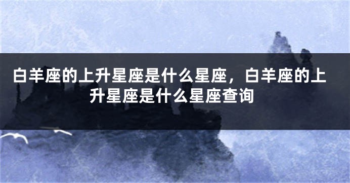 白羊座的上升星座是什么星座，白羊座的上升星座是什么星座查询