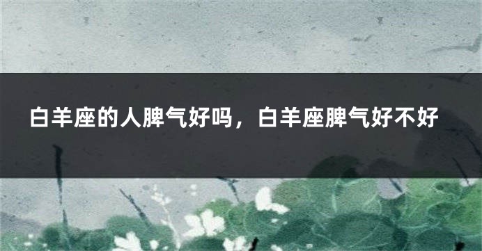 白羊座的人脾气好吗，白羊座脾气好不好