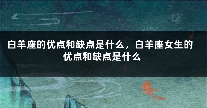 白羊座的优点和缺点是什么，白羊座女生的优点和缺点是什么