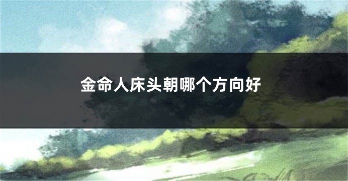 金命人床头朝哪个方向好
