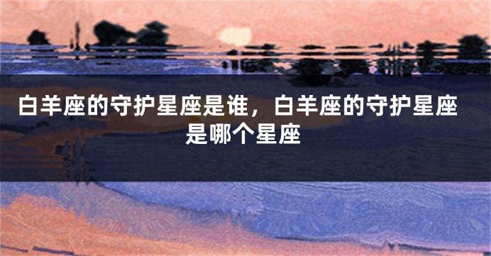 白羊座的守护星座是谁，白羊座的守护星座是哪个星座