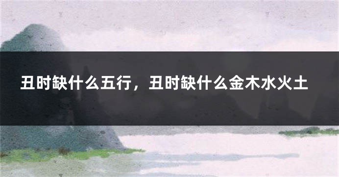 丑时缺什么五行，丑时缺什么金木水火土