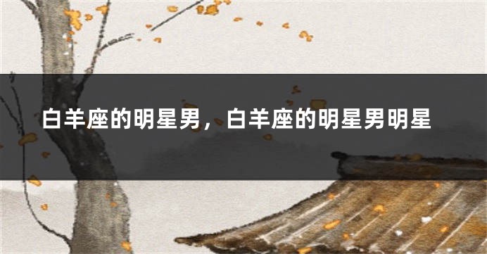 白羊座的明星男，白羊座的明星男明星