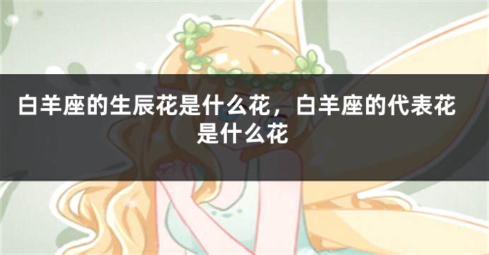 白羊座的生辰花是什么花，白羊座的代表花是什么花