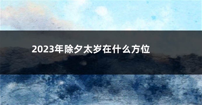 2023年除夕太岁在什么方位